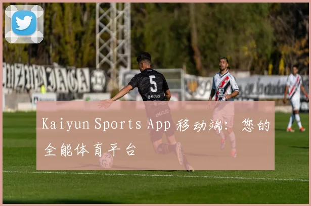 Kaiyun Sports App 移动端：您的全能体育平台