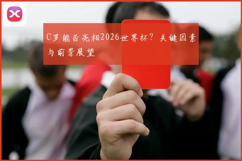 C罗能否亮相2026世界杯？关键因素与前景展望