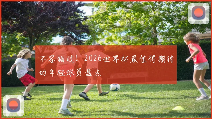不容错过！2026世界杯最值得期待的年轻球员盘点