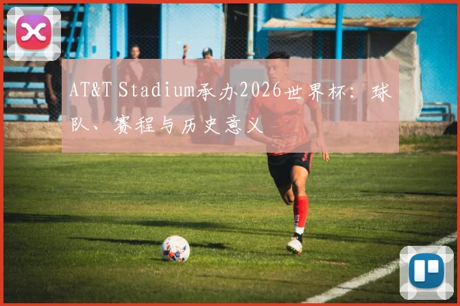 AT&T Stadium承办2026世界杯：球队、赛程与历史意义
