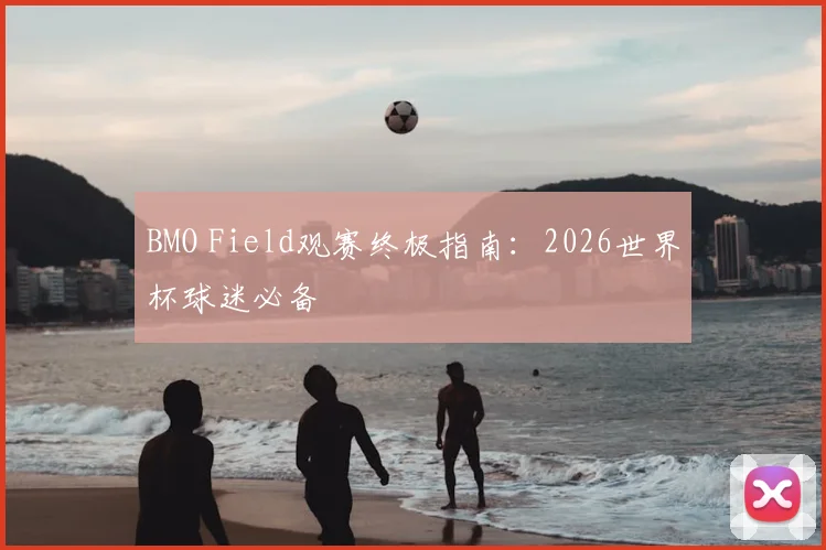 BMO Field观赛终极指南：2026世界杯球迷必备