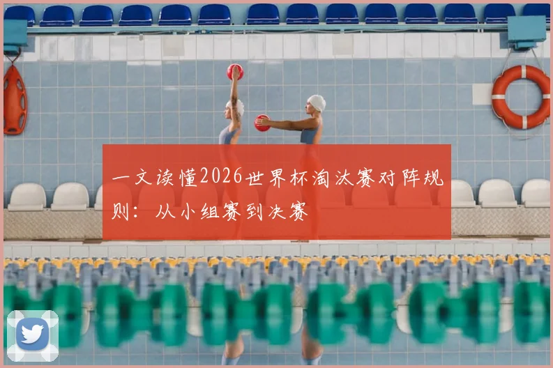 一文读懂2026世界杯淘汰赛对阵规则：从小组赛到决赛