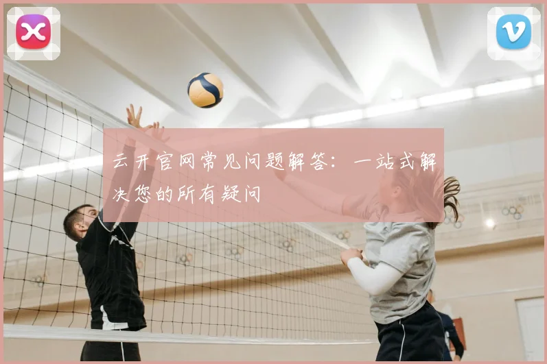 云开官网常见问题解答:一站式解决您的所有疑问