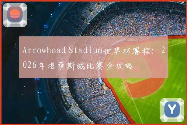 Arrowhead Stadium世界杯赛程：2026年堪萨斯城比赛全攻略