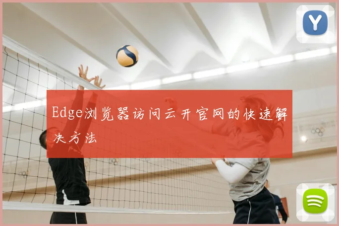 Edge浏览器访问云开官网的快速解决方法