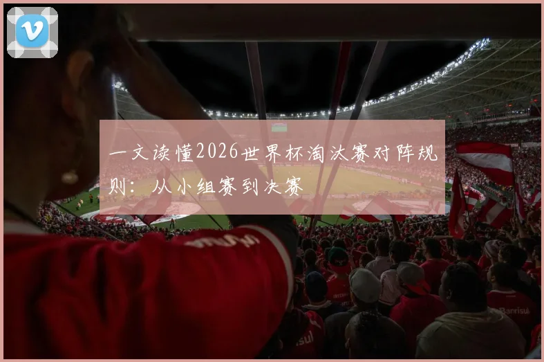 一文读懂2026世界杯淘汰赛对阵规则：从小组赛到决赛