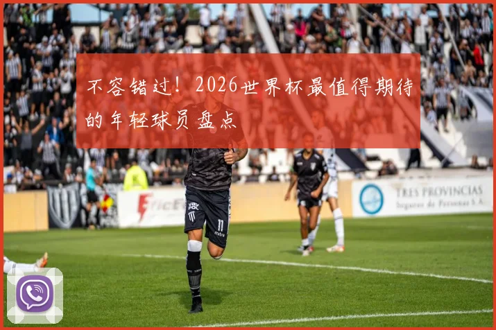 不容错过！2026世界杯最值得期待的年轻球员盘点