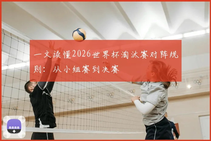 一文读懂2026世界杯淘汰赛对阵规则：从小组赛到决赛