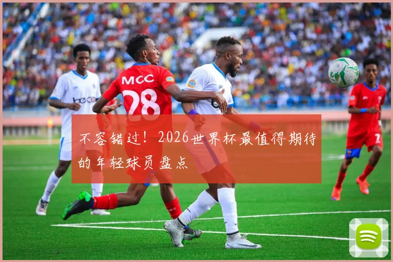 不容错过！2026世界杯最值得期待的年轻球员盘点