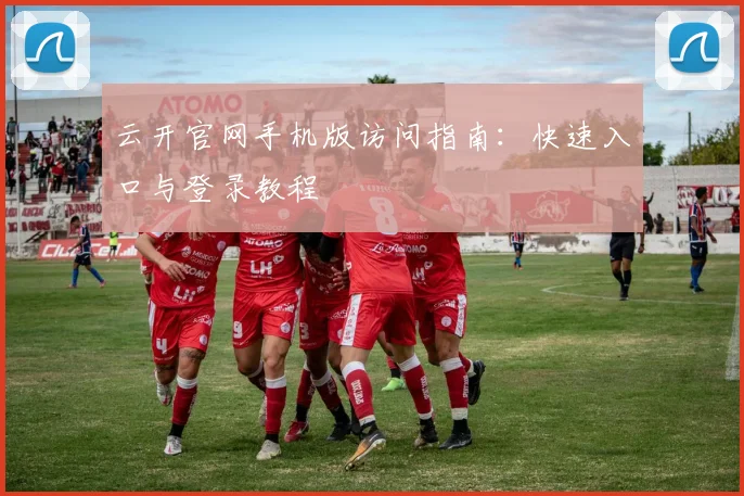 云开官网手机版访问指南:快速入口与登录教程