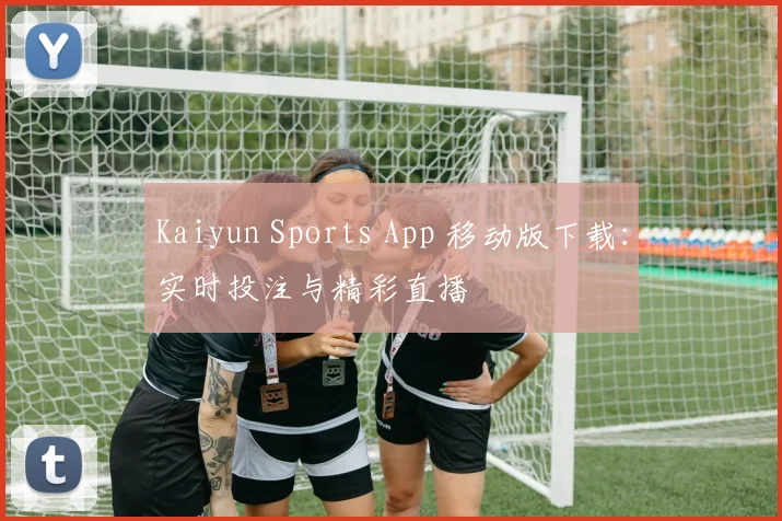Kaiyun Sports App 移动版下载：实时投注与精彩直播