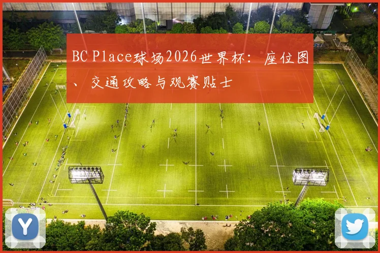 BC Place球场2026世界杯:座位图、交通攻略与观赛贴士
